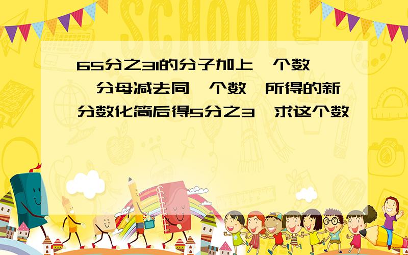 65分之31的分子加上一个数,分母减去同一个数,所得的新分数化简后得5分之3,求这个数