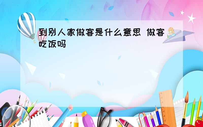 到别人家做客是什么意思 做客吃饭吗