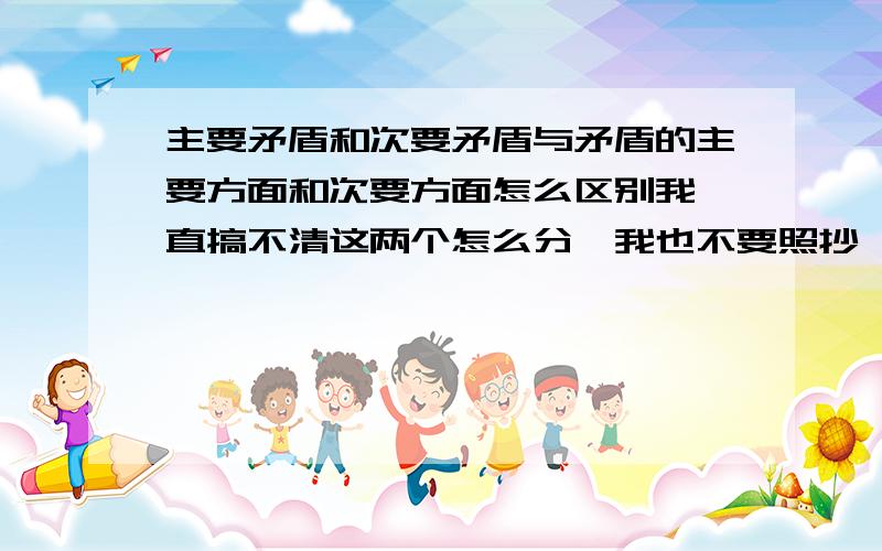 主要矛盾和次要矛盾与矛盾的主要方面和次要方面怎么区别我一直搞不清这两个怎么分,我也不要照抄一大段 最好是举个例子