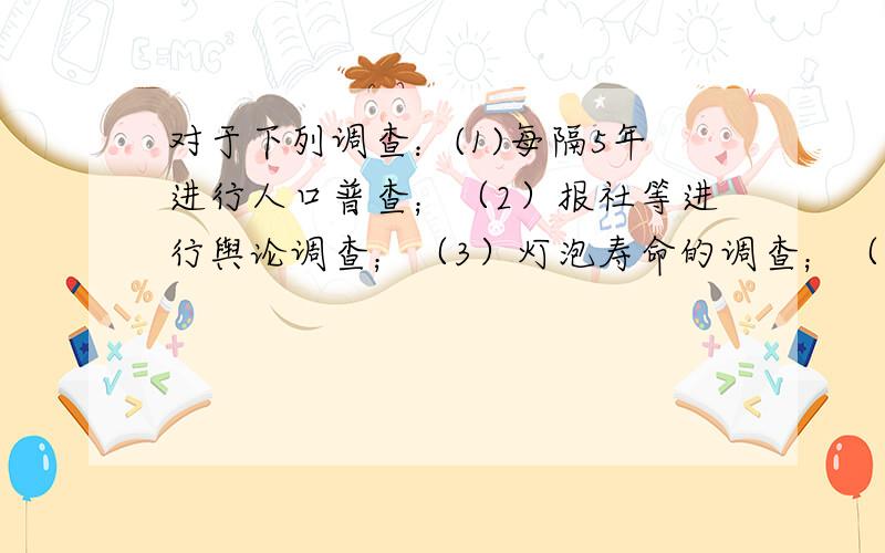 对于下列调查：(1)每隔5年进行人口普查；（2）报社等进行舆论调查；（3）灯泡寿命的调查；（4）对升学报考者的学历调查.其中属于样本调查的是（?）（?）.答案是（2）（3）,而我却只选