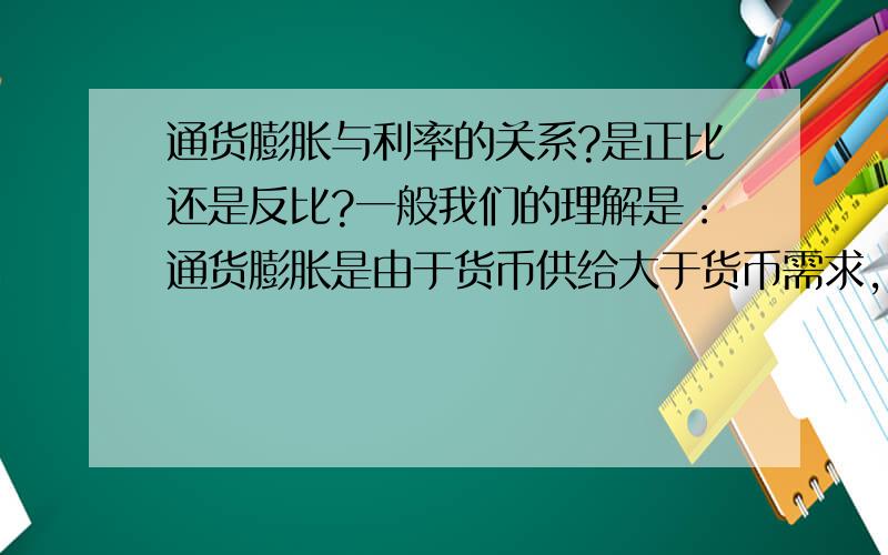 通货膨胀与利率的关系?是正比还是反比?一般我们的理解是：通货膨胀是由于货币供给大于货币需求,因此,可以推出利率下降,而且,央行在抑制通胀时的政策通常是,提高利率,从两个方面调解