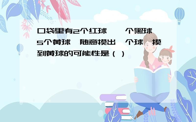 口袋里有2个红球、一个黑球、5个黄球,随意摸出一个球,摸到黄球的可能性是（）