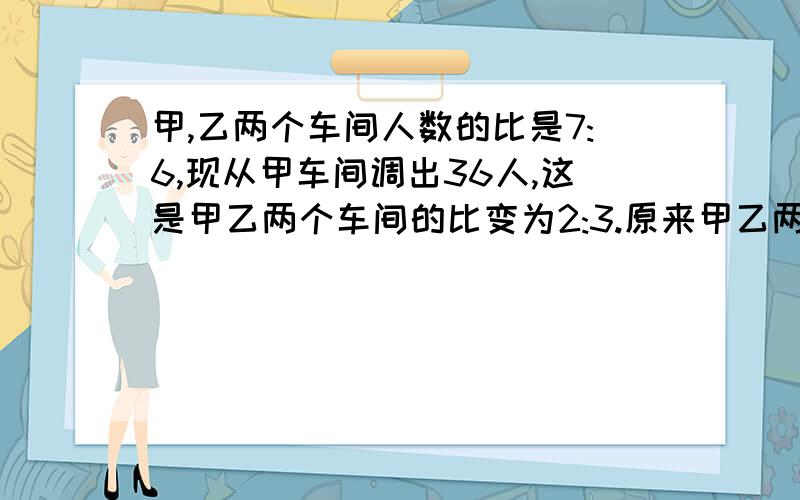 甲,乙两个车间人数的比是7:6,现从甲车间调出36人,这是甲乙两个车间的比变为2:3.原来甲乙两车间各有几人甲,乙两个车间人数的比是7:6,现从甲车间调出36人,这是甲乙两个车间的比变为2:3.原来