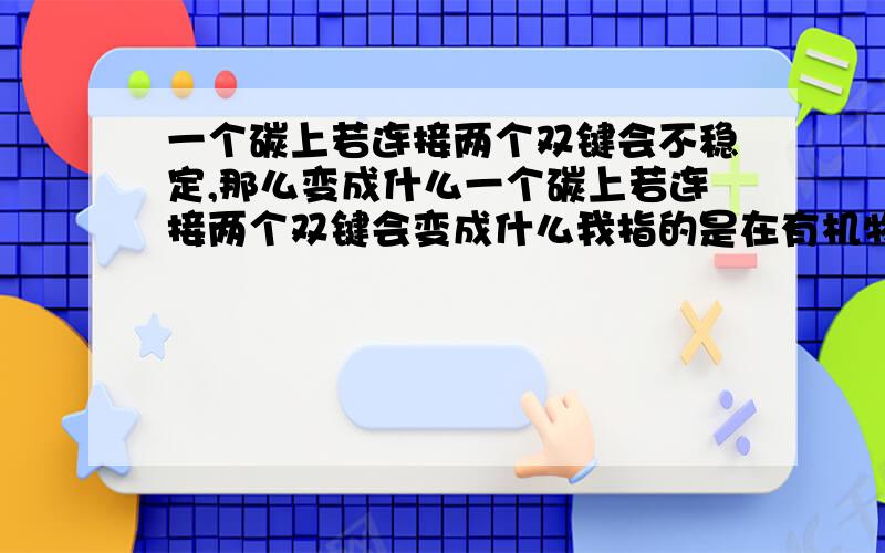 一个碳上若连接两个双键会不稳定,那么变成什么一个碳上若连接两个双键会变成什么我指的是在有机物中