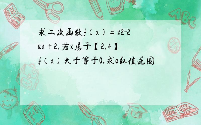 求二次函数f（x）=x2-2ax+2,若x属于【2,4】f（x）大于等于0,求a取值范围