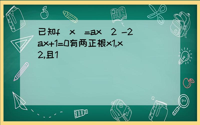 已知f(x)=ax^2 -2ax+1=0有两正根x1,x2,且1