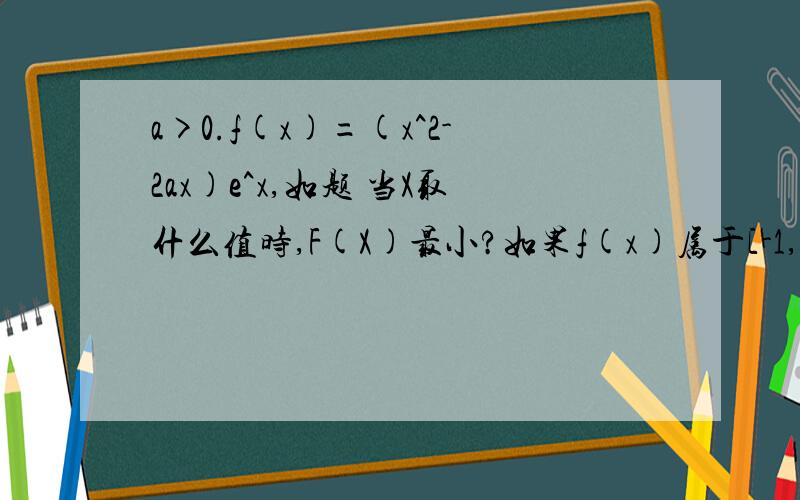 a>0.f(x)=(x^2-2ax)e^x,如题 当X取什么值时,F(X)最小?如果f(x)属于[-1,1]是单调函数,求a的取值范围/