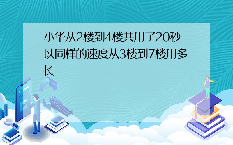 小华从2楼到4楼共用了20秒以同样的速度从3楼到7楼用多长