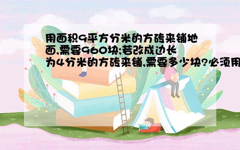 用面积9平方分米的方砖来铺地面,需要960块;若改成边长为4分米的方砖来铺,需要多少块?必须用比例来解 好的话给30