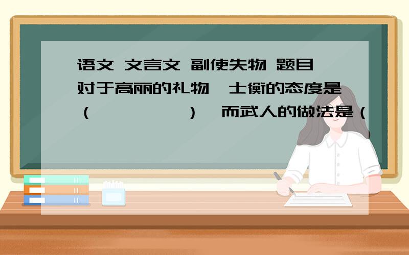 语文 文言文 副使失物 题目对于高丽的礼物,士衡的态度是（         ）,而武人的做法是（    ）.作者这样描写的目的是（       ）.副使失物     李士衡为馆职，使高丽，一武人为副。高丽礼币