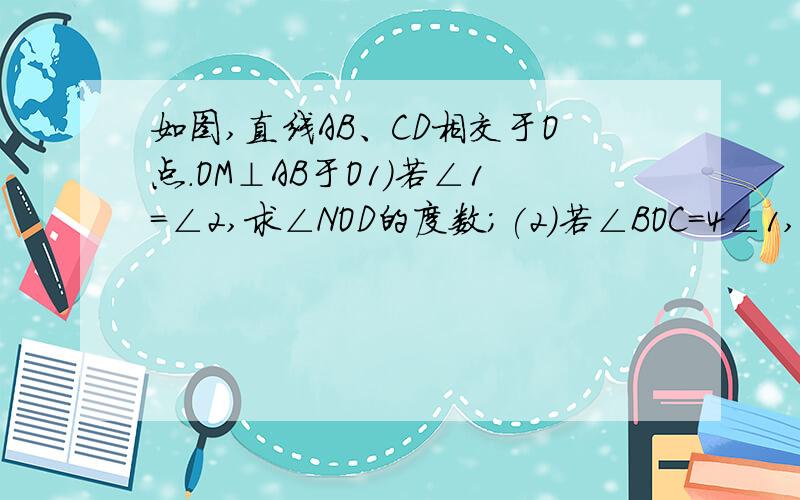 如图,直线AB、CD相交于O点.OM⊥AB于O1)若∠1=∠2,求∠NOD的度数；(2)若∠BOC=4∠1,求∠AOC与∠MOD的度数.