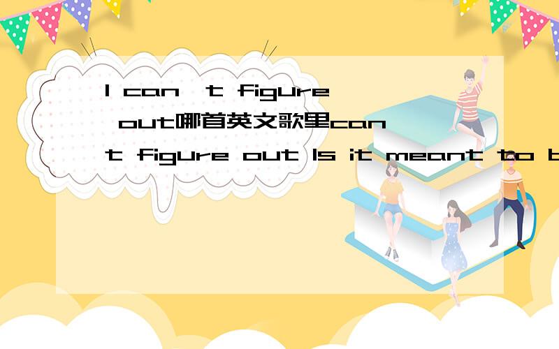 I can't figure out哪首英文歌里can't figure out Is it meant to be this way Easy words so hard to say I can't live without Knowing how you feel Know if this is real Tell me am I mistaken Cause I don't have another heart for breakin' Please don't