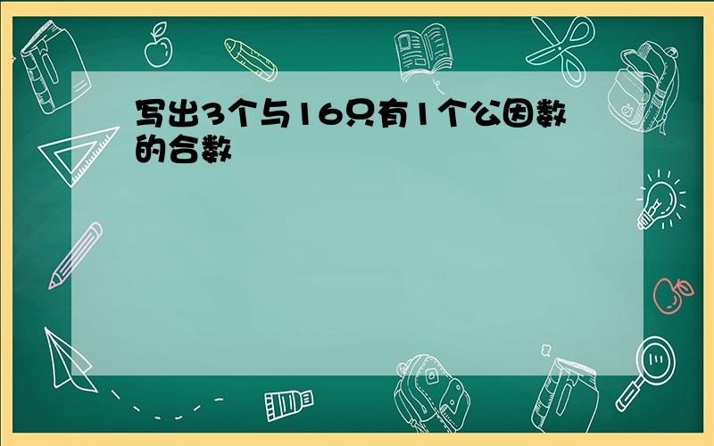 写出3个与16只有1个公因数的合数