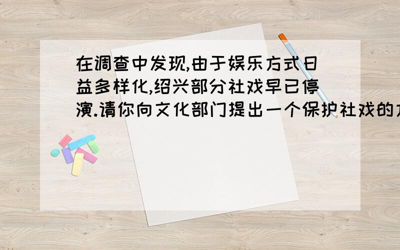 在调查中发现,由于娱乐方式日益多样化,绍兴部分社戏早已停演.请你向文化部门提出一个保护社戏的方案.