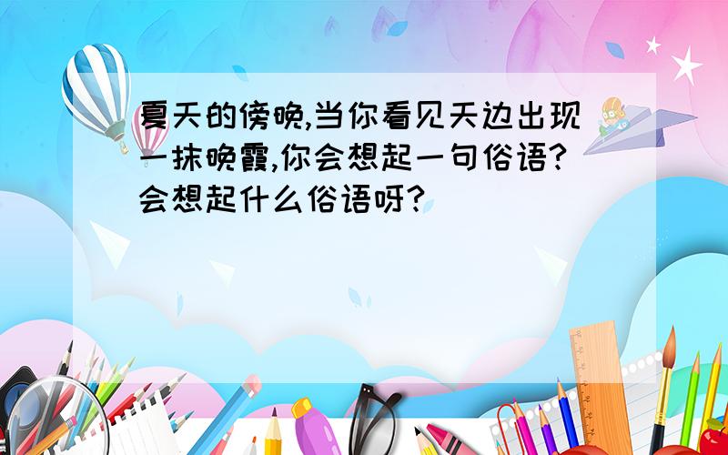 夏天的傍晚,当你看见天边出现一抹晚霞,你会想起一句俗语?会想起什么俗语呀?