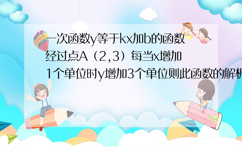 一次函数y等于kx加b的函数经过点A（2,3）每当x增加1个单位时y增加3个单位则此函数的解析式是多少