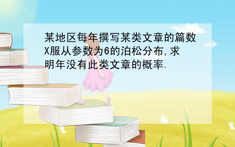 某地区每年撰写某类文章的篇数X服从参数为6的泊松分布,求明年没有此类文章的概率.