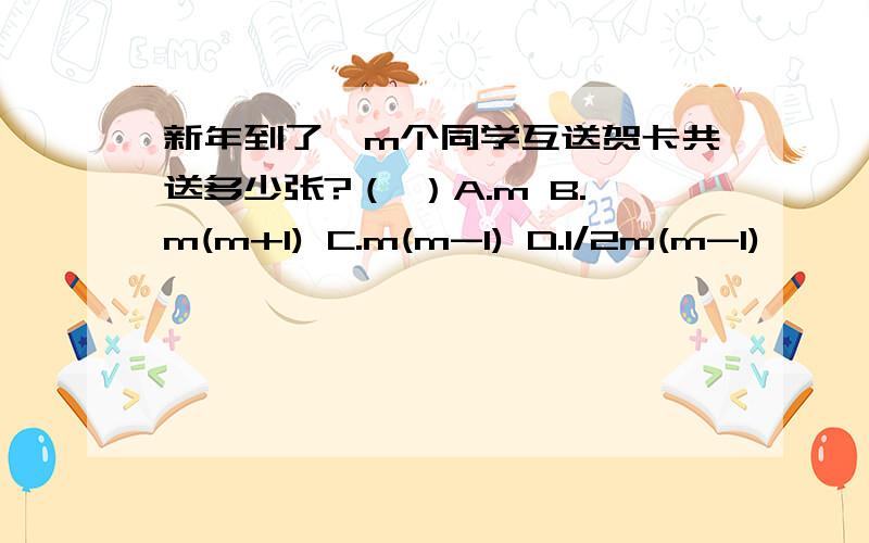 新年到了,m个同学互送贺卡共送多少张?（ ）A.m B.m(m+1) C.m(m-1) D.1/2m(m-1)