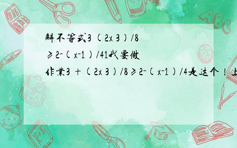 解不等式3 (2x 3)/8≥2-(x-1)/41我要做作业3 +(2x 3)/8≥2-(x-1)/4是这个！上面那个错了