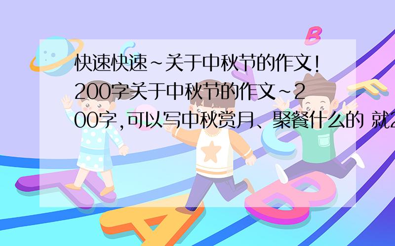 快速快速~关于中秋节的作文!200字关于中秋节的作文~200字,可以写中秋赏月、聚餐什么的 就200字~