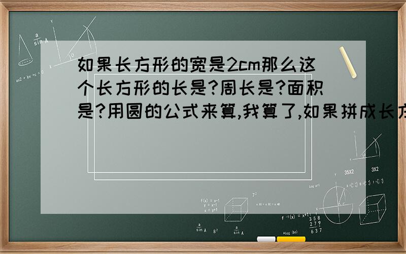 如果长方形的宽是2cm那么这个长方形的长是?周长是?面积是?用圆的公式来算,我算了,如果拼成长方形的长是9.42dm，那么原来的面积是？