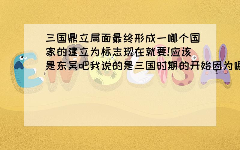 三国鼎立局面最终形成一哪个国家的建立为标志现在就要!应该是东吴吧我说的是三国时期的开始因为哪国啊!还有一题：图二给了一张秦朝疆域图问这是什么局面,哪个人物起了重要作用?与三