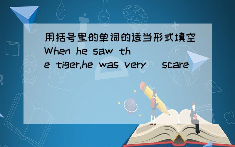 用括号里的单词的适当形式填空When he saw the tiger,he was very (scare)