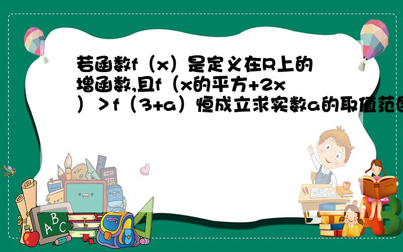 若函数f（x）是定义在R上的增函数,且f（x的平方+2x）＞f（3+a）恒成立求实数a的取值范围