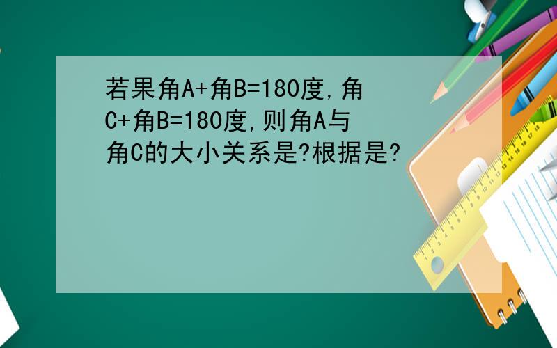 若果角A+角B=180度,角C+角B=180度,则角A与角C的大小关系是?根据是?