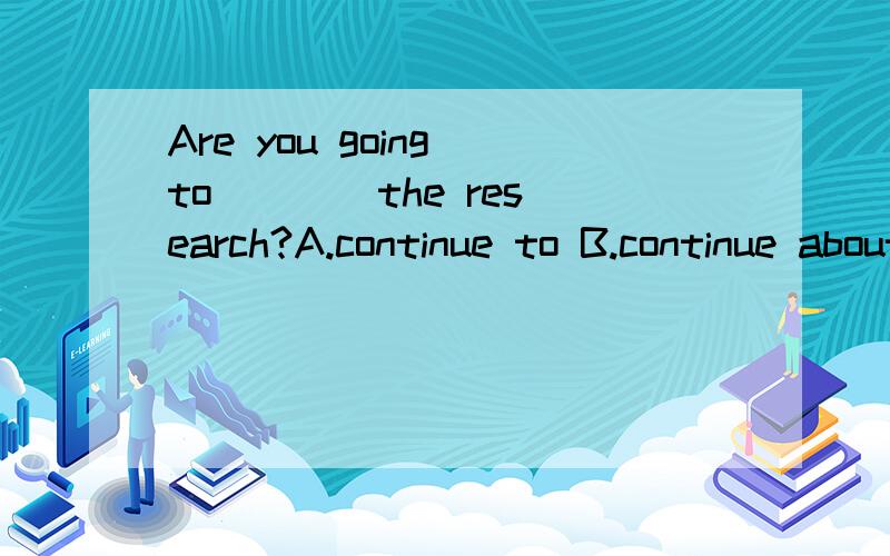 Are you going to ___ the research?A.continue to B.continue about C.continue with D.continued with