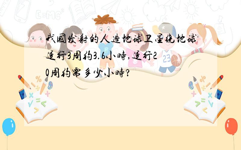 我国发射的人造地球卫星绕地球运行3周约3.6小时,运行20周约需多少小时?