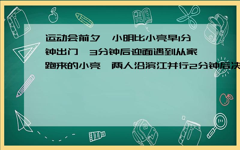 运动会前夕,小明比小亮早1分钟出门,3分钟后迎面遇到从家跑来的小亮,两人沿滨江并行2分钟后决定进行长跑比赛,比赛时小明的速度始终是180M/分,小亮的速度始终是220M/分,两人之间的距离y与