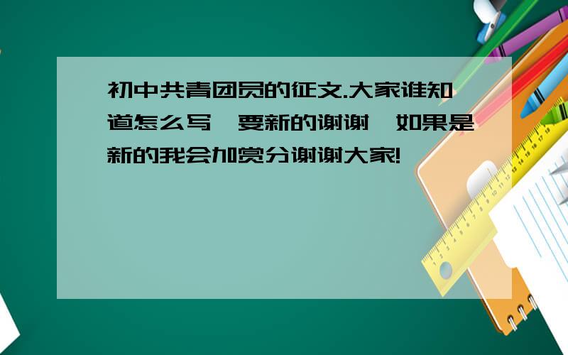 初中共青团员的征文.大家谁知道怎么写,要新的谢谢,如果是新的我会加赏分谢谢大家!