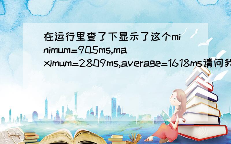 在运行里查了下显示了这个minimum=905ms,maximum=2809ms,average=1618ms请问我的网速正常么?是不是很糟糕?该怎么解决呢?