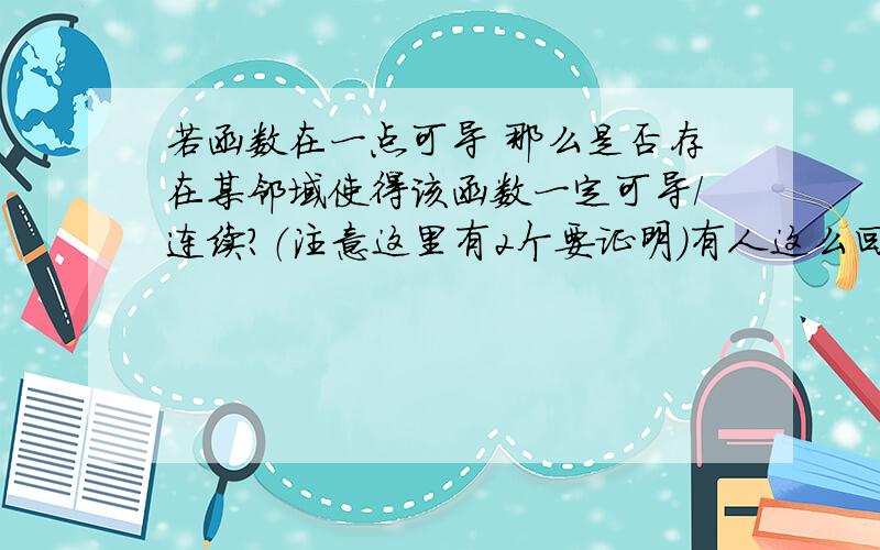 若函数在一点可导 那么是否存在某邻域使得该函数一定可导/连续?（注意这里有2个要证明）有人这么回答：不成立,例如y=绝对值x,在x=0是不可导,但是其邻域的其他点可导,同理在x属于（0,E）,