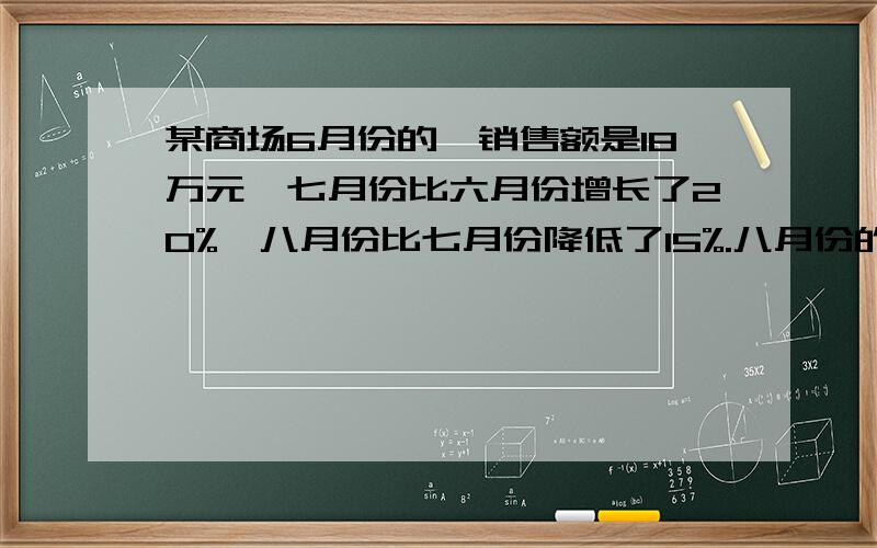 某商场6月份的,销售额是18万元,七月份比六月份增长了20%,八月份比七月份降低了15%.八月份的销售额是多少万元?