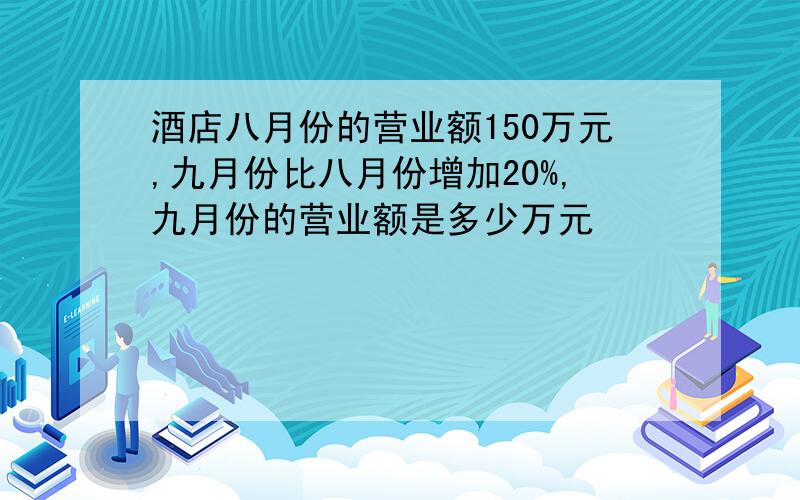 酒店八月份的营业额150万元,九月份比八月份增加20%,九月份的营业额是多少万元