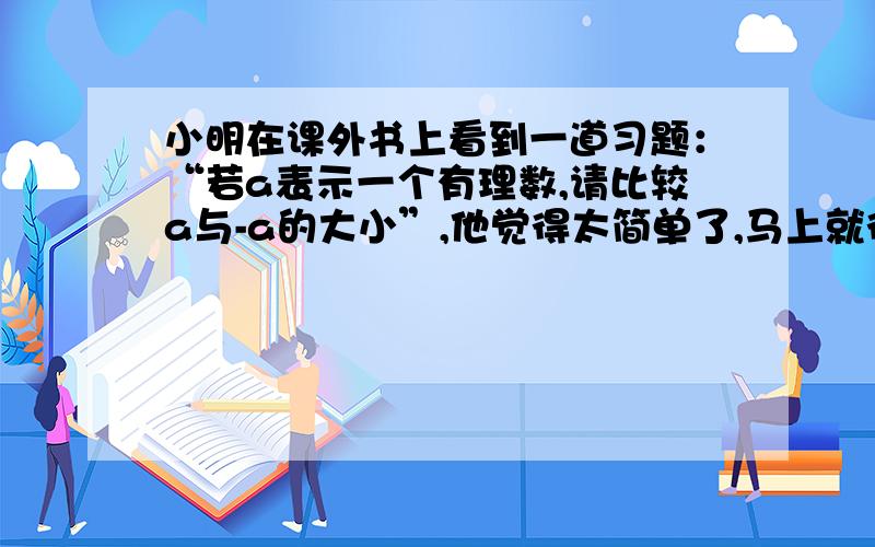 小明在课外书上看到一道习题：“若a表示一个有理数,请比较a与-a的大小”,他觉得太简单了,马上就得出了a>-a的结论,他做的对吗?