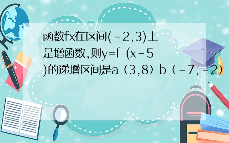 函数fx在区间(-2,3)上是增函数,则y=f (x-5)的递增区间是a（3,8）b（-7,-2）c（-2,3）d（0,5）