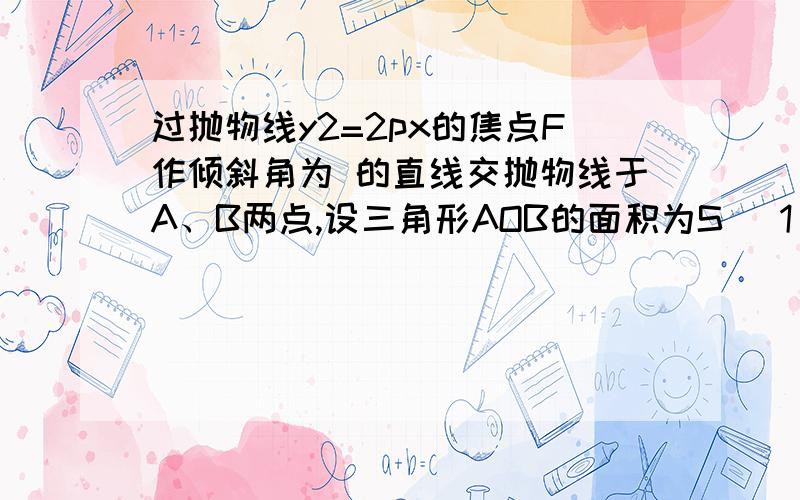 过抛物线y2=2px的焦点F作倾斜角为 的直线交抛物线于A、B两点,设三角形AOB的面积为S （1）用 、P表示S（2）求S的最小值,当最小值为4时,求抛物线的方程