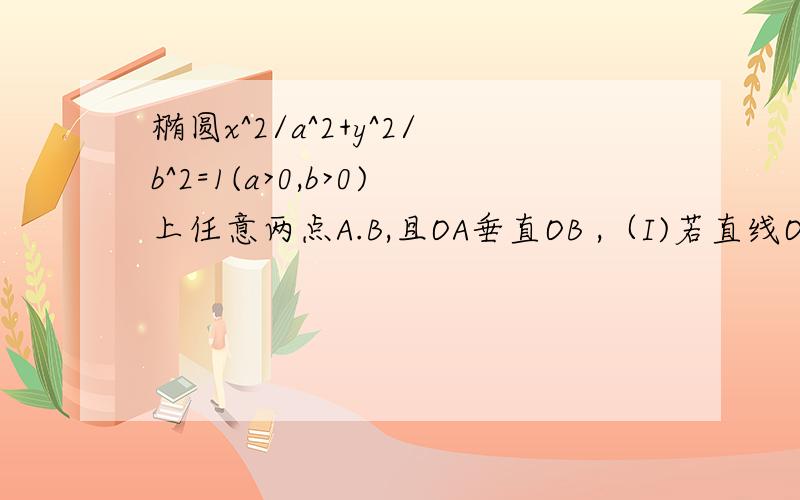 椭圆x^2/a^2+y^2/b^2=1(a>0,b>0)上任意两点A.B,且OA垂直OB ,（I)若直线OA的概率为k,用a,b和k表示0A的长度/OA/;  ( II )证明/OA/./OB/的最小值为(2a^2b^2)/(a^2+b^2)  .  谢谢.