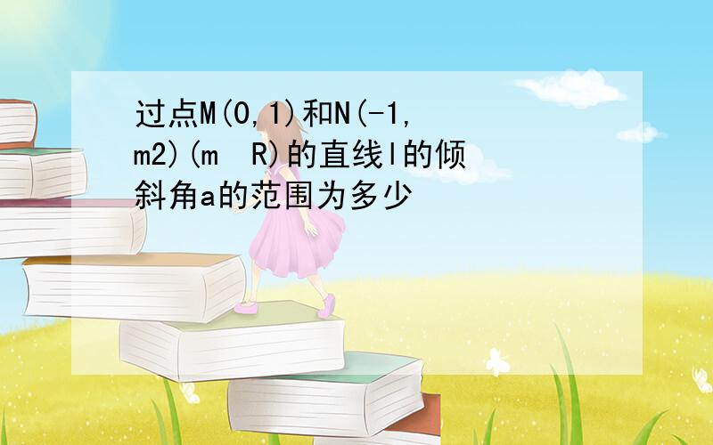 过点M(0,1)和N(-1,m2)(m€R)的直线l的倾斜角a的范围为多少