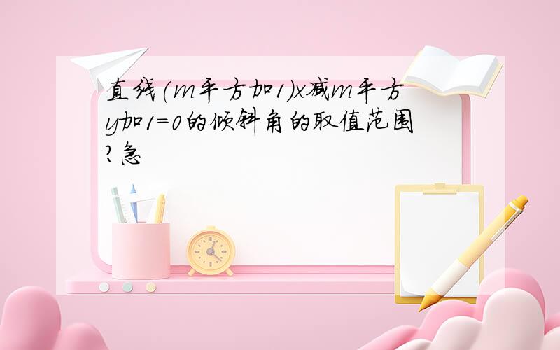 直线(m平方加1)x减m平方y加1=0的倾斜角的取值范围?急