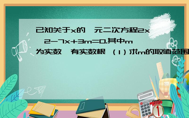 已知关于x的一元二次方程2x^2-7x+3m=0.其中m为实数,有实数根 （1）求m的取值范围 （已知关于x的一元二次方程2x^2-7x+3m=0.其中m为实数,有实数根（1）求m的取值范围（2）若m喂正整数,求次方程的