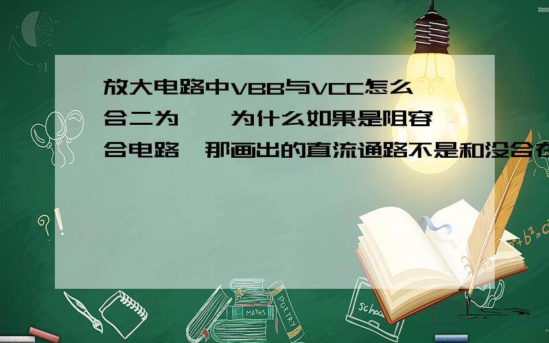 放大电路中VBB与VCC怎么合二为一,为什么如果是阻容耦合电路,那画出的直流通路不是和没合在一起时不同,我理解的是,前者VBB被隔直了,后者还在~