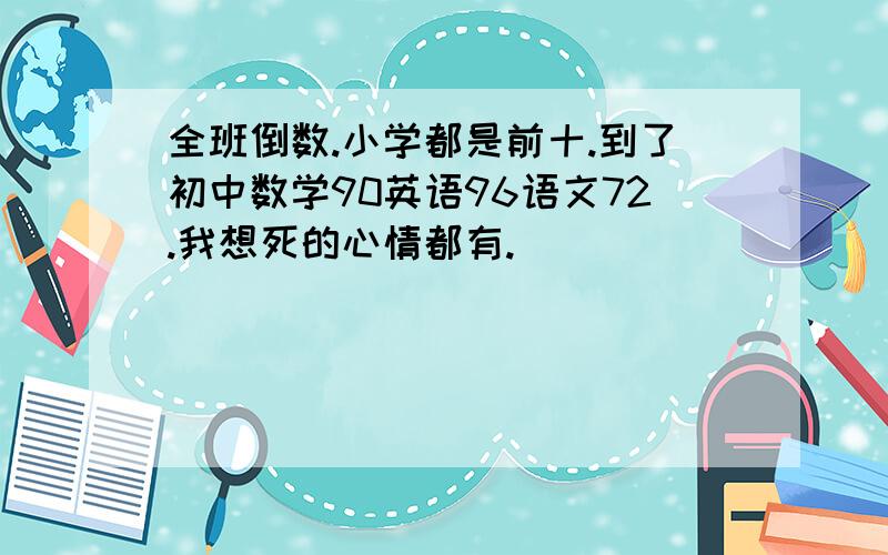 全班倒数.小学都是前十.到了初中数学90英语96语文72.我想死的心情都有.