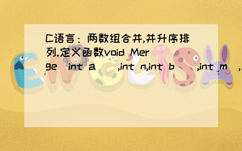 C语言：两数组合并,并升序排列.定义函数void Merge(int a[],int n,int b[],int m),参数a、b为一维数组,数组中的数据为升序排列,n和m分别为它们的元素个数.函数的功能为：将数组a和b合并为一个数组,