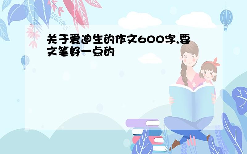 关于爱迪生的作文600字,要文笔好一点的