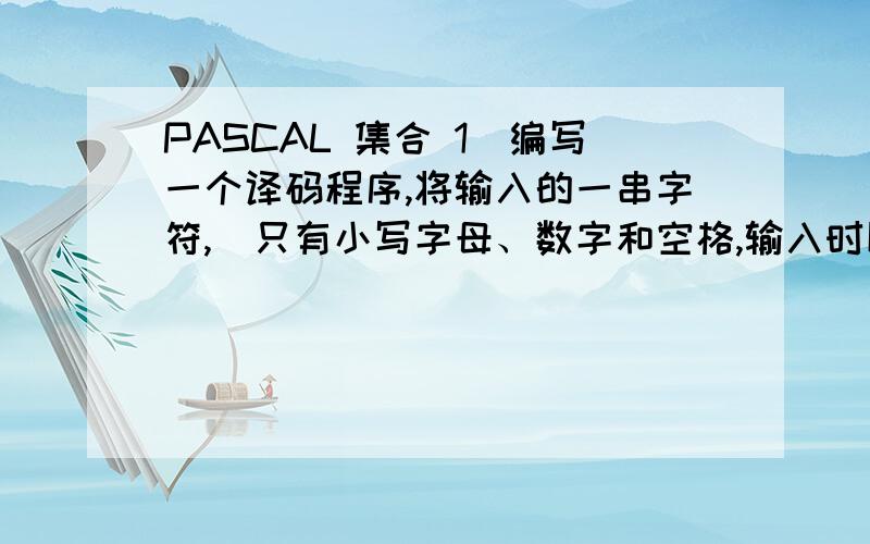 PASCAL 集合 1．编写一个译码程序,将输入的一串字符,（只有小写字母、数字和空格,输入时以句号结束）翻译成原码.译码规则如下：①数字0,1,2,3,…,9分别和字母a,b,c,…,j互换；②字母k,m,p,t,y分