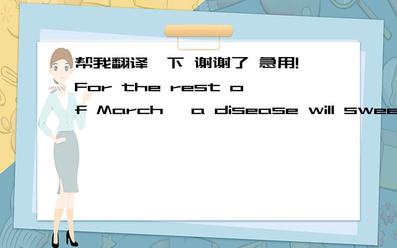 帮我翻译一下 谢谢了 急用!For the rest of March, a disease will sweep across the US. It will keep kids home from school.   College students will ignore piles of homework.Employees will suddenly lose their ability to concentrate.The disease,